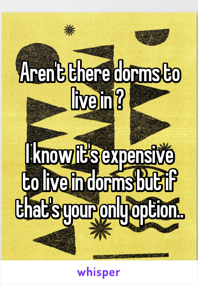 Aren't there dorms to live in ? 

I know it's expensive to live in dorms but if that's your only option..