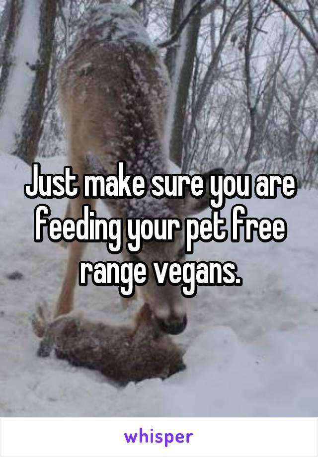 Just make sure you are feeding your pet free range vegans.
