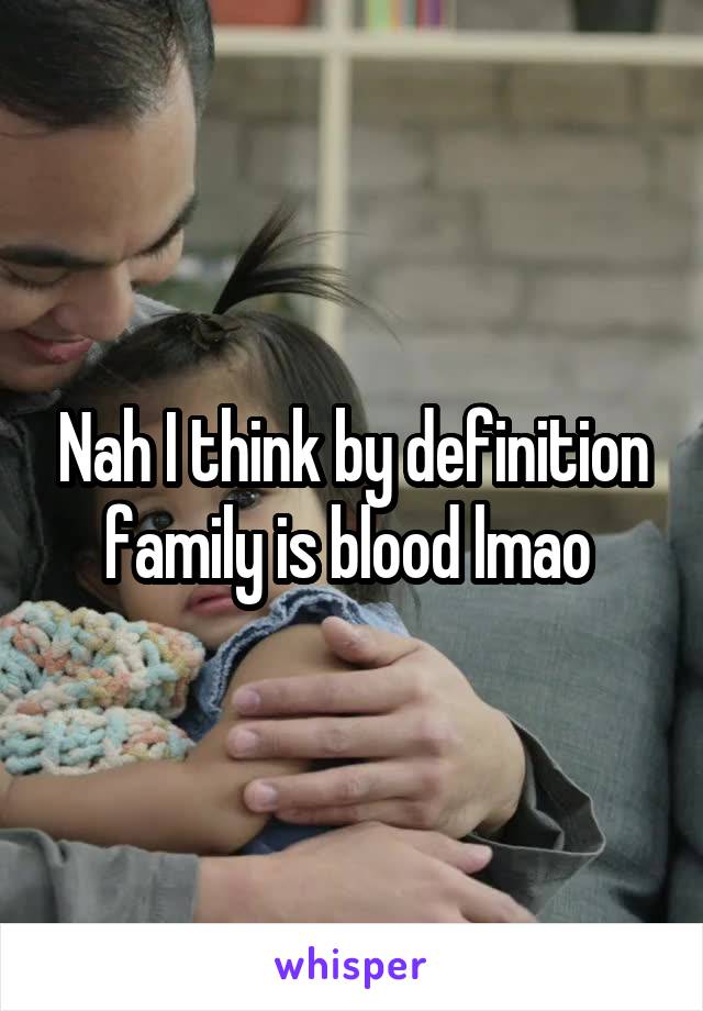 Nah I think by definition family is blood lmao 