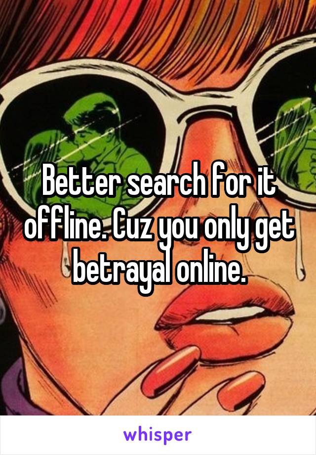 Better search for it offline. Cuz you only get betrayal online.