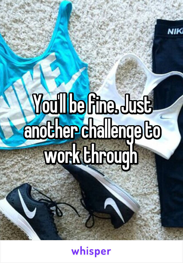 You'll be fine. Just another challenge to work through 