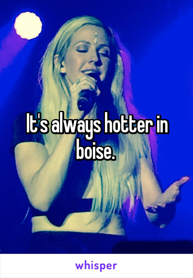 It's always hotter in boise. 