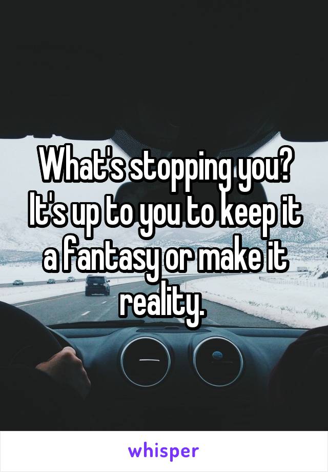 What's stopping you? It's up to you to keep it a fantasy or make it reality. 
