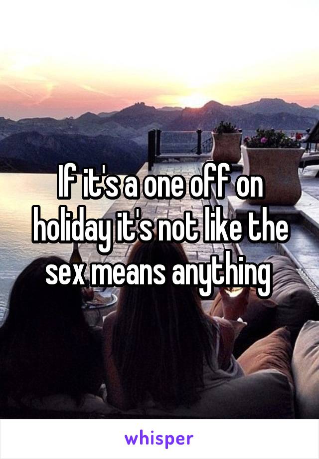 If it's a one off on holiday it's not like the sex means anything 