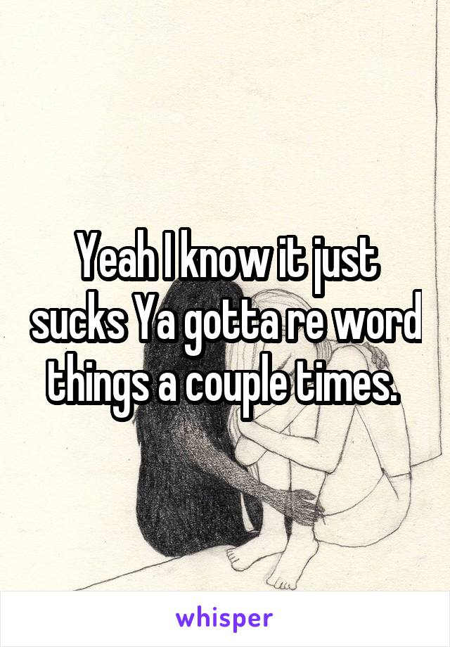 Yeah I know it just sucks Ya gotta re word things a couple times. 
