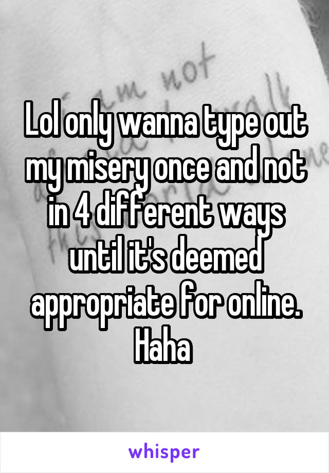 Lol only wanna type out my misery once and not in 4 different ways until it's deemed appropriate for online. Haha 