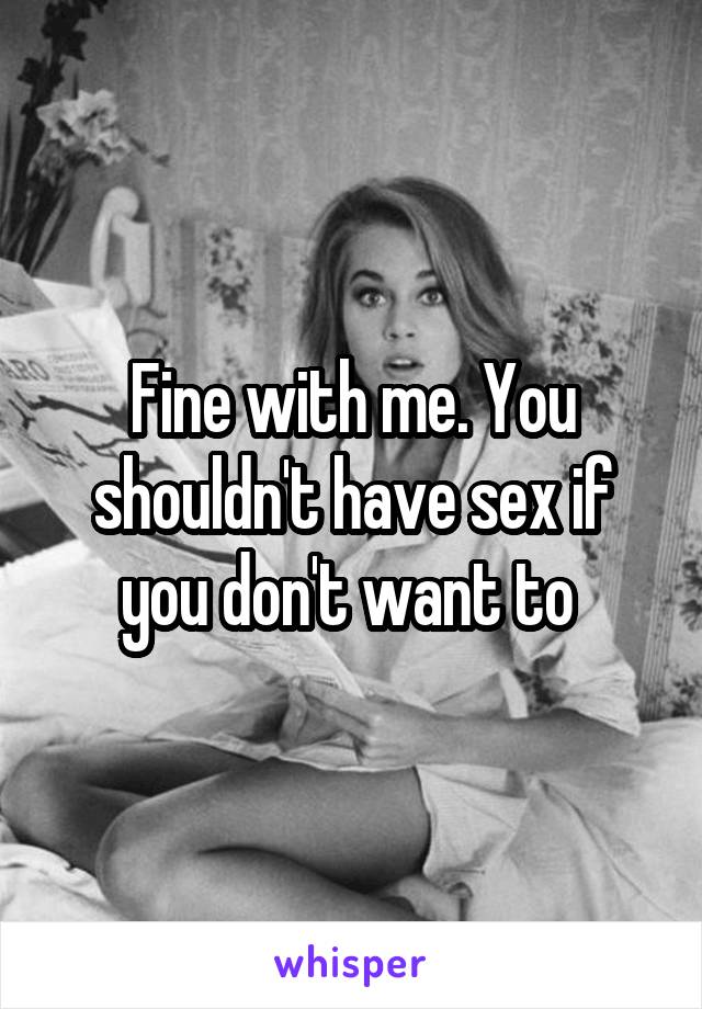 Fine with me. You shouldn't have sex if you don't want to 