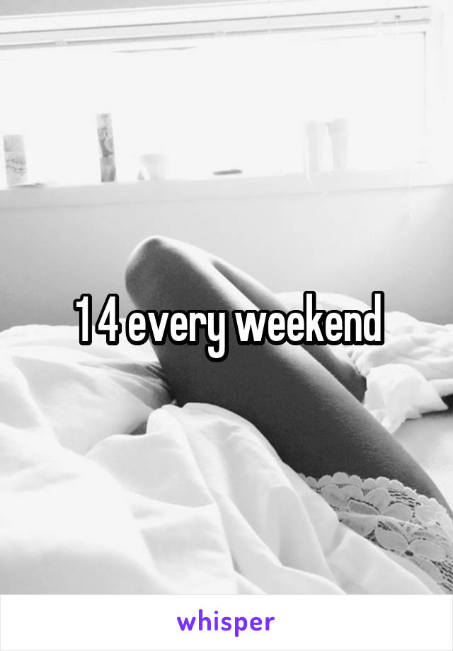 1 4 every weekend