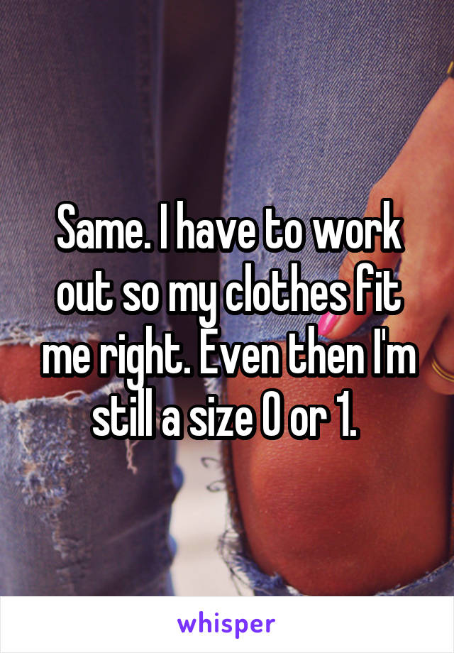 Same. I have to work out so my clothes fit me right. Even then I'm still a size 0 or 1. 