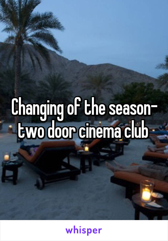 Changing of the season- two door cinema club 