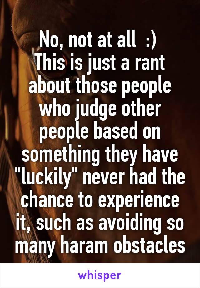 No, not at all  :) 
This is just a rant about those people who judge other people based on something they have "luckily" never had the chance to experience it, such as avoiding so many haram obstacles