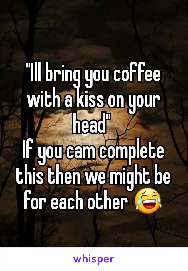 "Ill bring you coffee with a kiss on your head" 
If you cam complete this then we might be for each other 😂