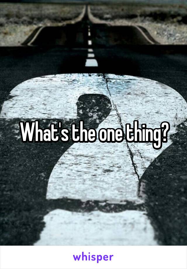 What's the one thing?