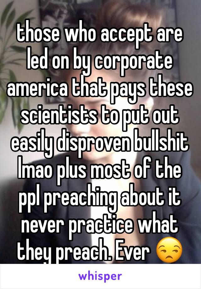 those who accept are led on by corporate america that pays these scientists to put out easily disproven bullshit lmao plus most of the ppl preaching about it never practice what they preach. Ever 😒