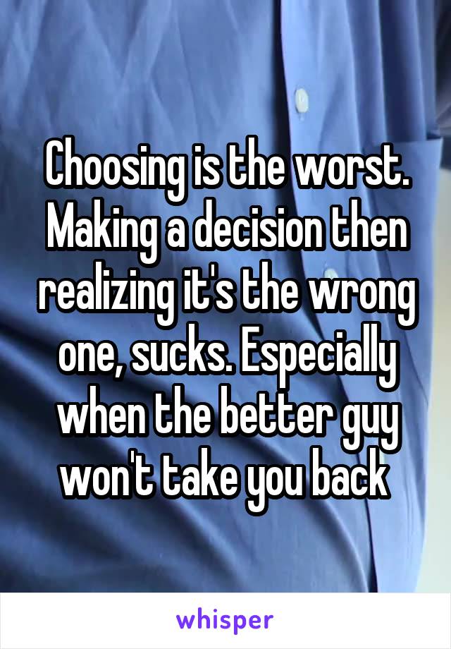 Choosing is the worst. Making a decision then realizing it's the wrong one, sucks. Especially when the better guy won't take you back 