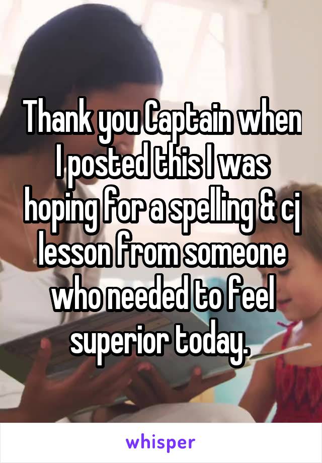 Thank you Captain when I posted this I was hoping for a spelling & cj lesson from someone who needed to feel superior today. 
