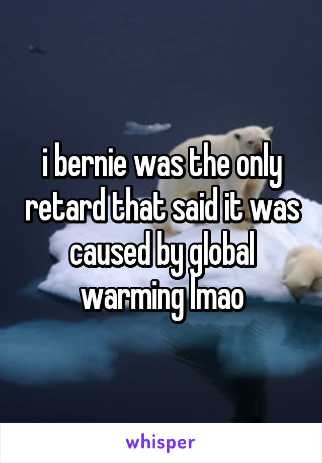 i bernie was the only retard that said it was caused by global warming lmao