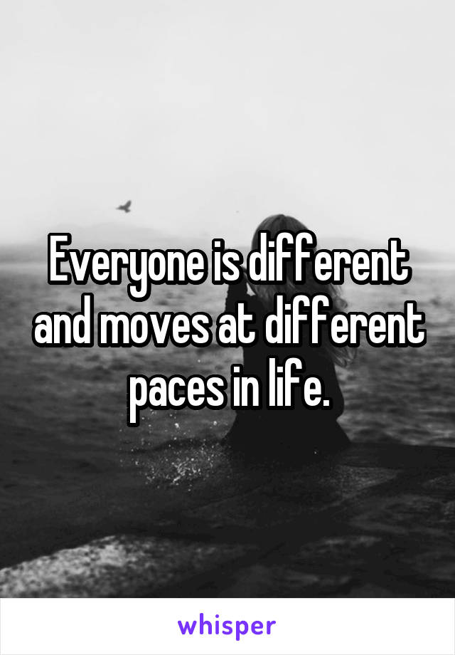 Everyone is different and moves at different paces in life.