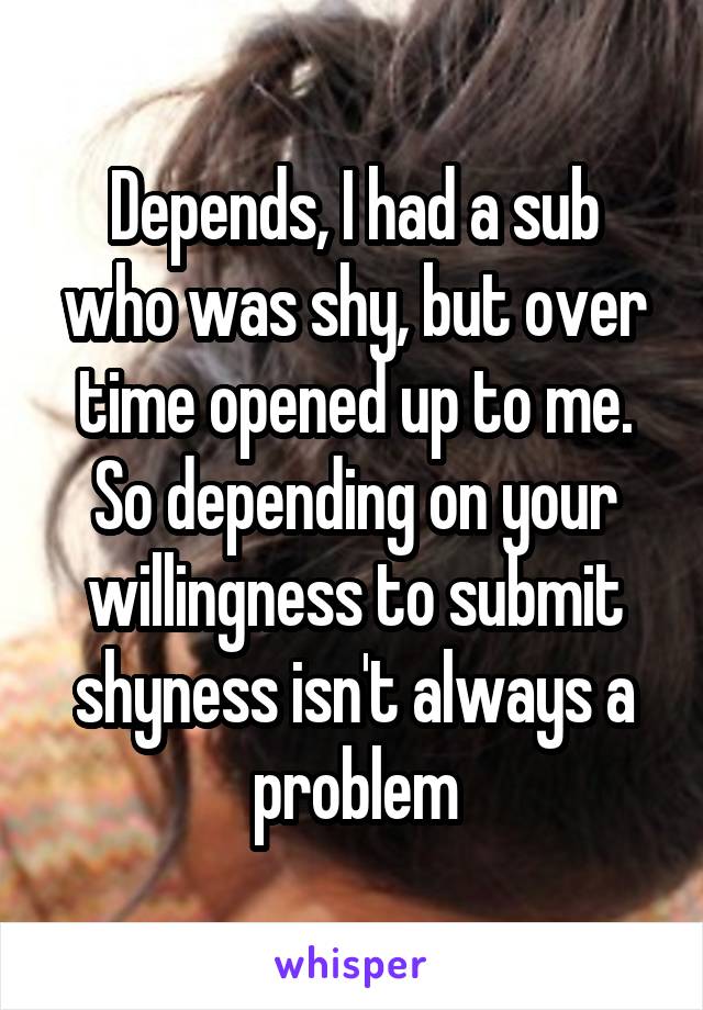 Depends, I had a sub who was shy, but over time opened up to me. So depending on your willingness to submit shyness isn't always a problem