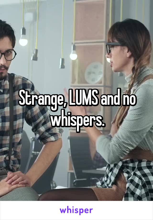 Strange, LUMS and no whispers.