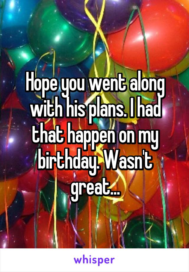 Hope you went along with his plans. I had that happen on my birthday. Wasn't great...
