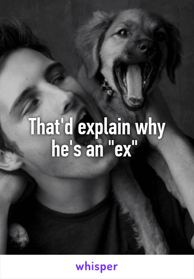 That'd explain why he's an "ex" 