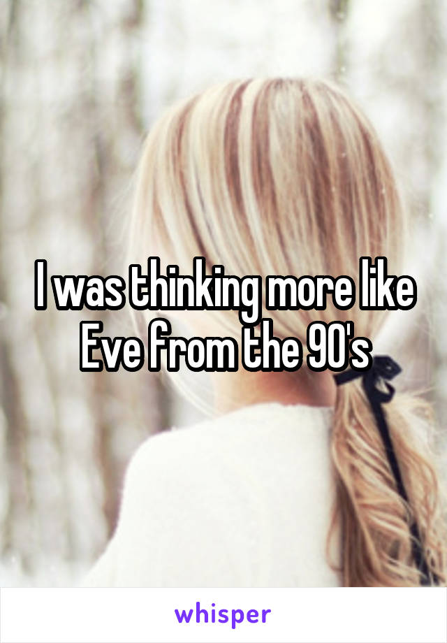I was thinking more like Eve from the 90's
