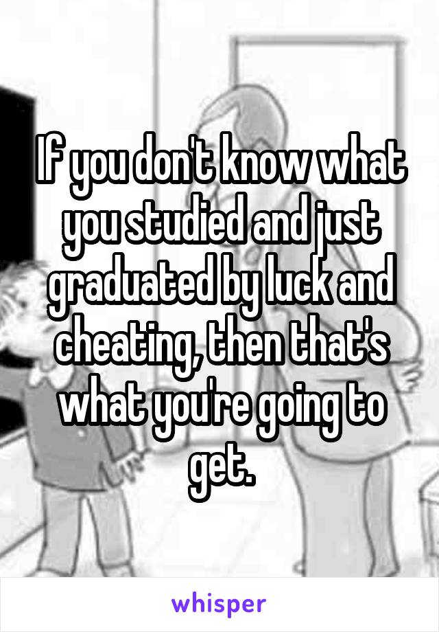 If you don't know what you studied and just graduated by luck and cheating, then that's what you're going to get.