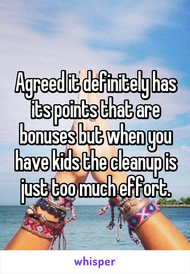 Agreed it definitely has its points that are bonuses but when you have kids the cleanup is just too much effort.