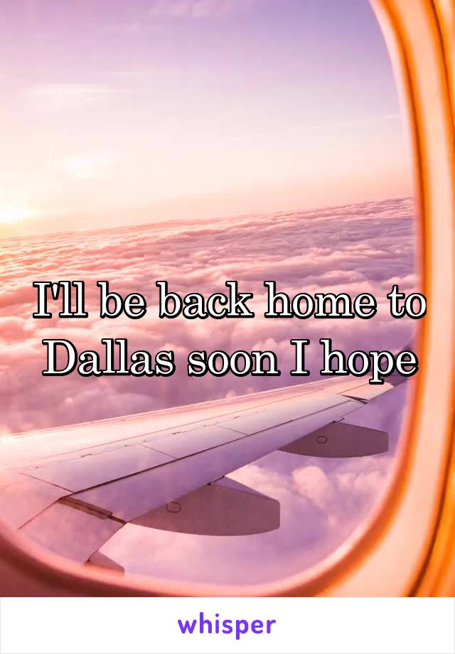 I'll be back home to Dallas soon I hope