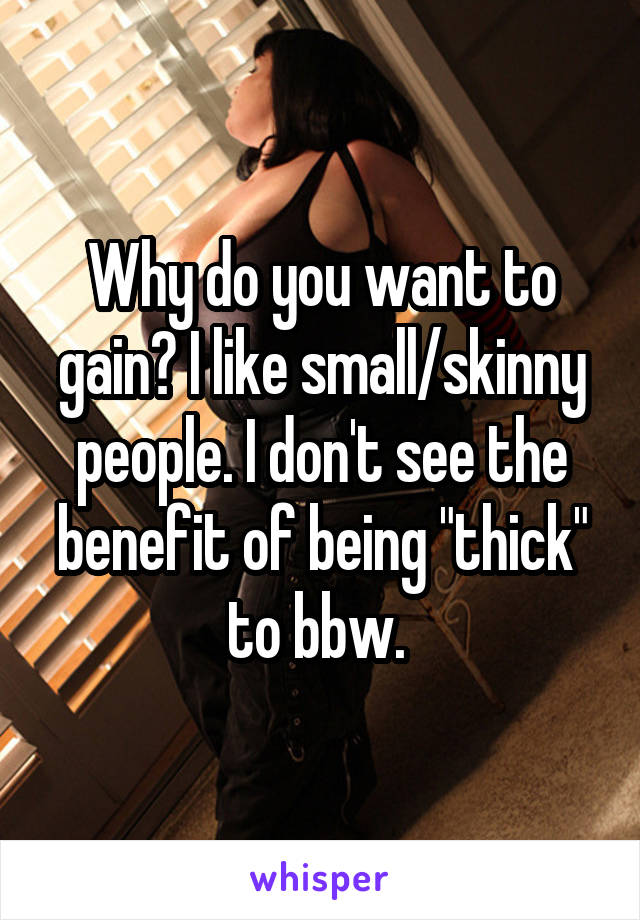 Why do you want to gain? I like small/skinny people. I don't see the benefit of being "thick" to bbw. 