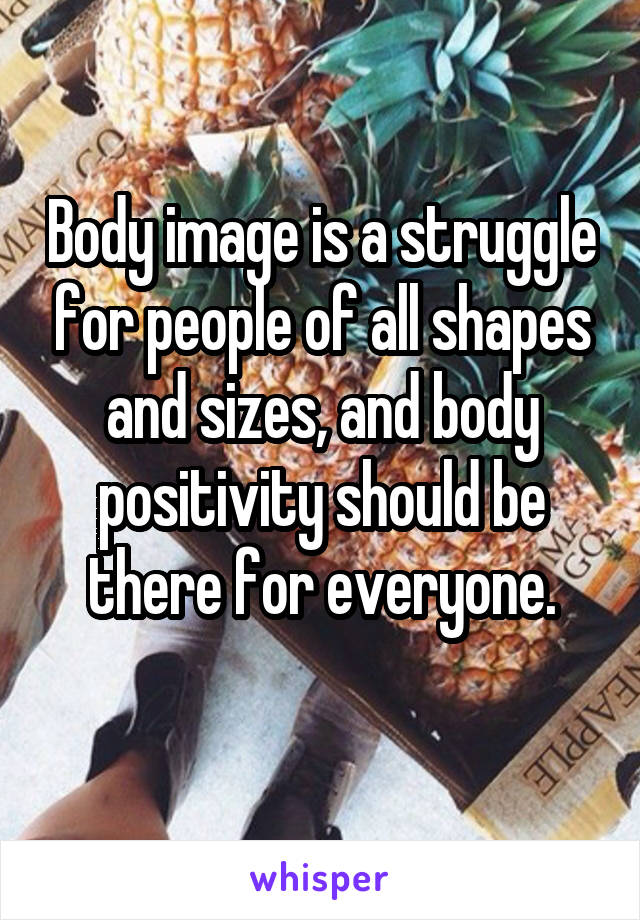 Body image is a struggle for people of all shapes and sizes, and body positivity should be there for everyone.
