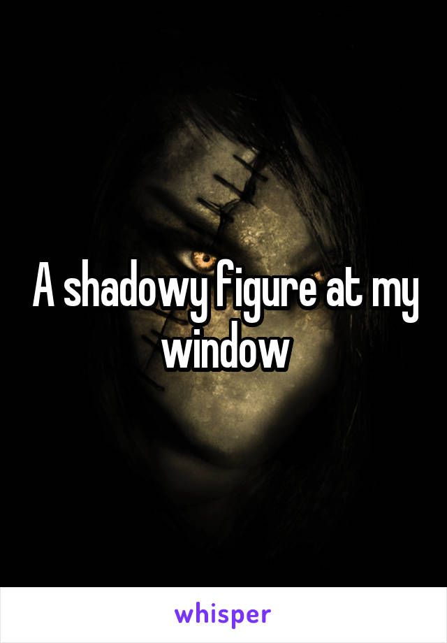 A shadowy figure at my window