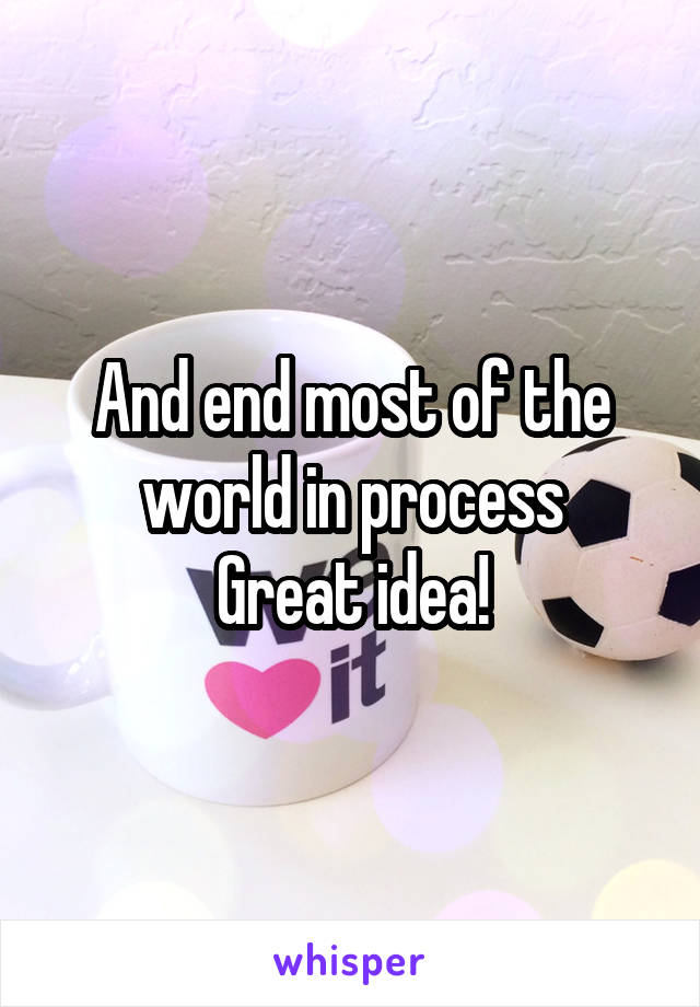 And end most of the world in process
Great idea!
