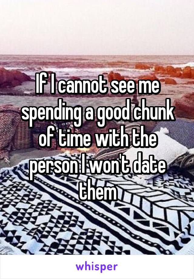 If I cannot see me spending a good chunk of time with the person I won't date them