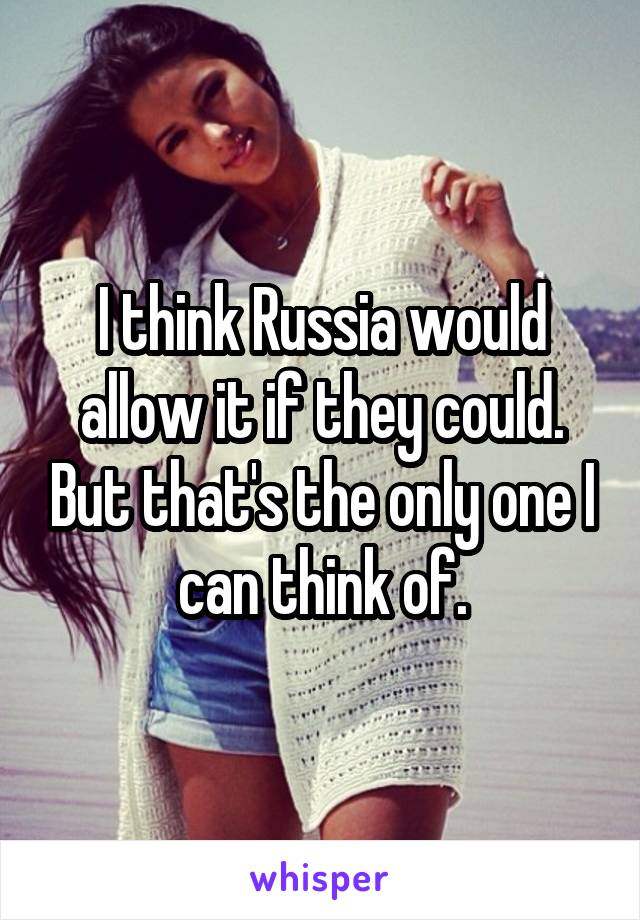 I think Russia would allow it if they could. But that's the only one I can think of.