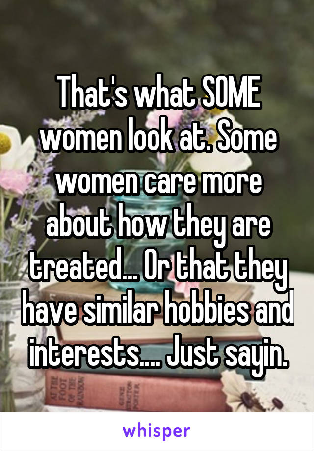 That's what SOME women look at. Some women care more about how they are treated... Or that they have similar hobbies and interests.... Just sayin.