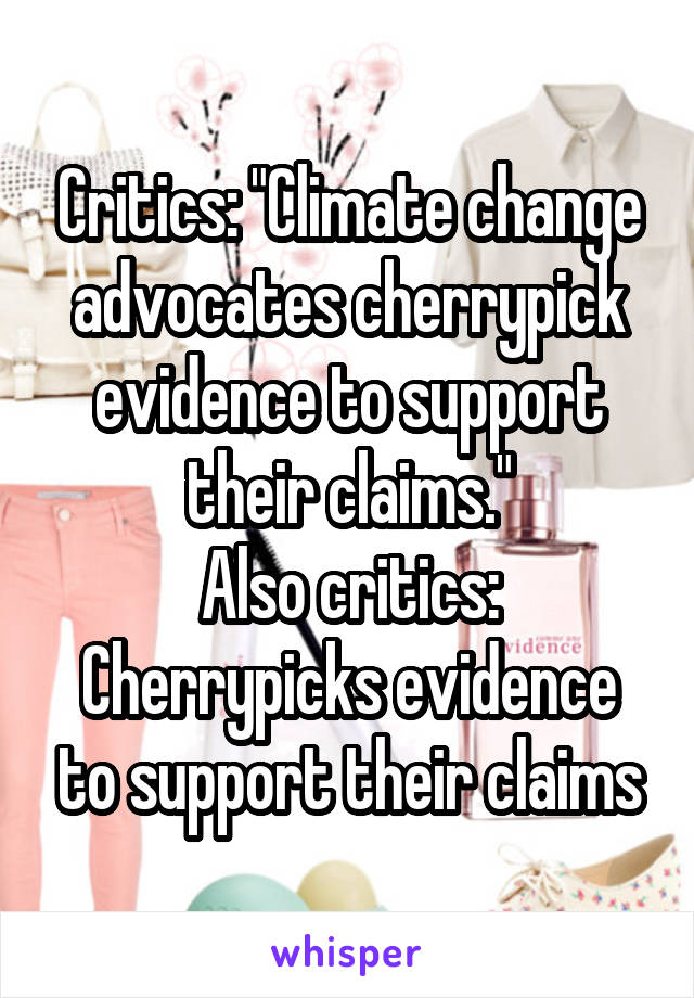Critics: "Climate change advocates cherrypick evidence to support their claims."
Also critics: Cherrypicks evidence to support their claims