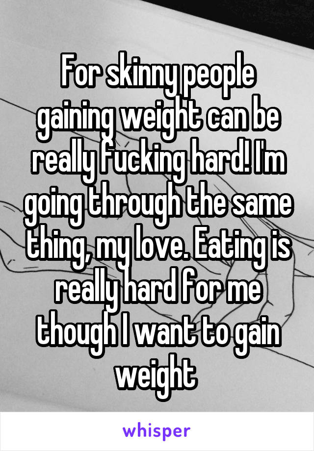 For skinny people gaining weight can be really fucking hard! I'm going through the same thing, my love. Eating is really hard for me though I want to gain weight 