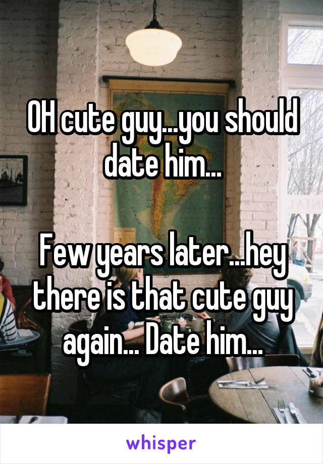 OH cute guy...you should date him...

Few years later...hey there is that cute guy again... Date him...