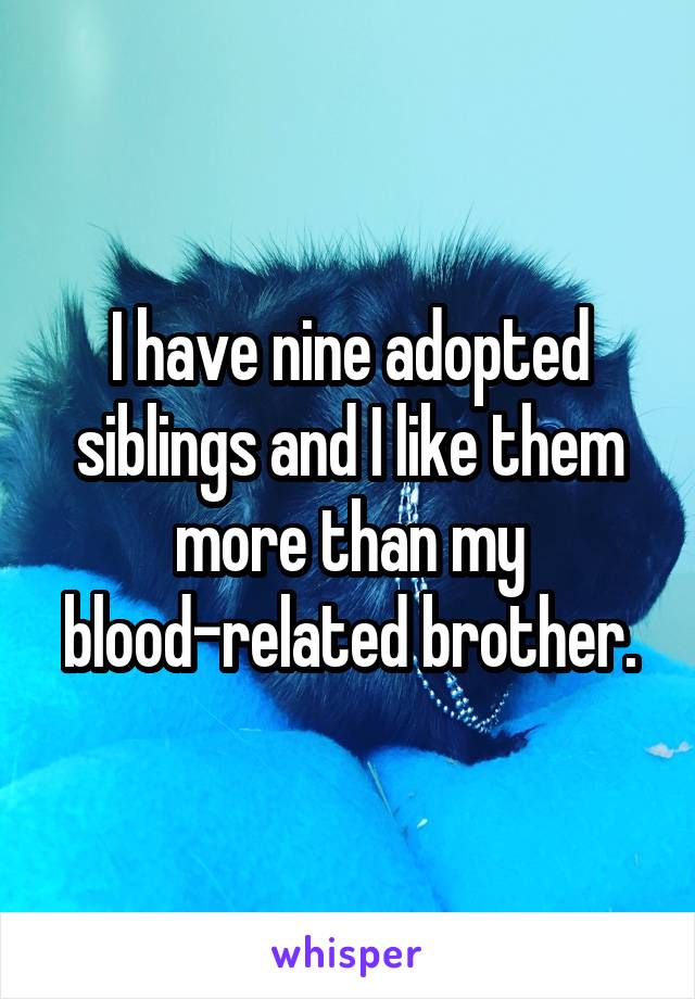 I have nine adopted siblings and I like them more than my blood-related brother.