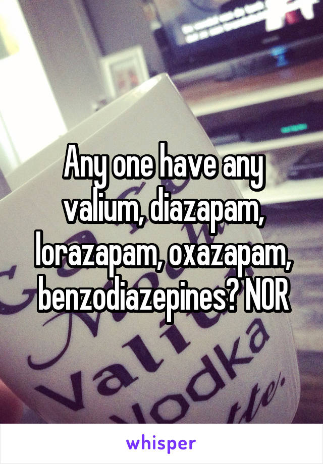 Any one have any valium, diazapam, lorazapam, oxazapam, benzodiazepines? NOR