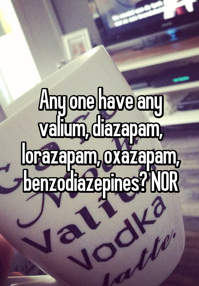 Any one have any valium, diazapam, lorazapam, oxazapam, benzodiazepines? NOR