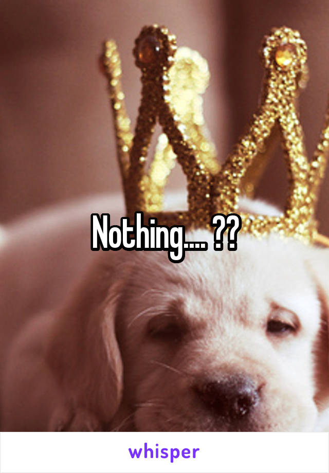 Nothing.... ??