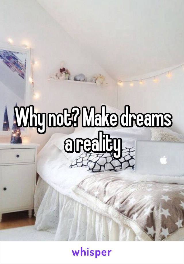 Why not? Make dreams a reality