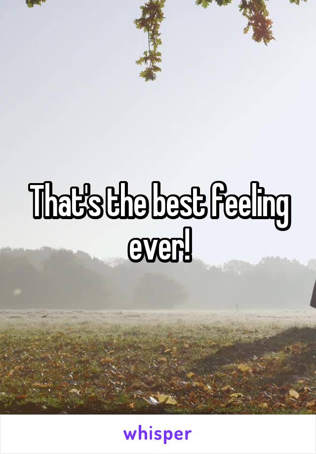 That's the best feeling ever!