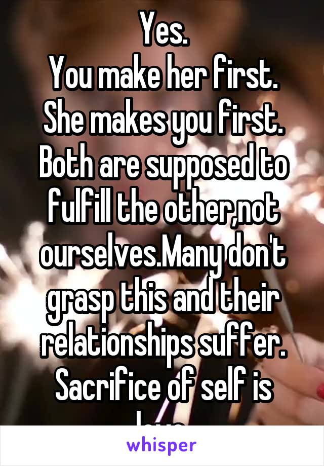 Yes.
You make her first.
She makes you first.
Both are supposed to fulfill the other,not ourselves.Many don't grasp this and their relationships suffer.
Sacrifice of self is love.