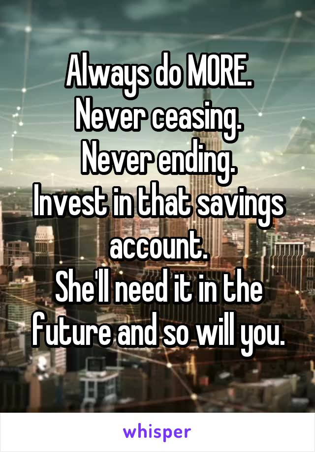 Always do MORE.
Never ceasing.
Never ending.
Invest in that savings account.
She'll need it in the future and so will you.
