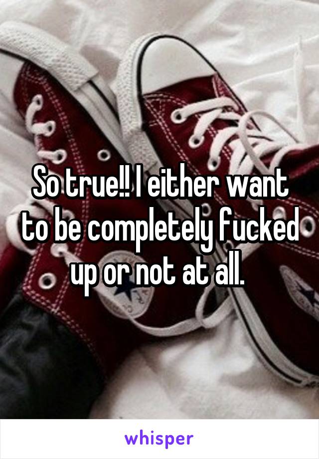 So true!! I either want to be completely fucked up or not at all. 