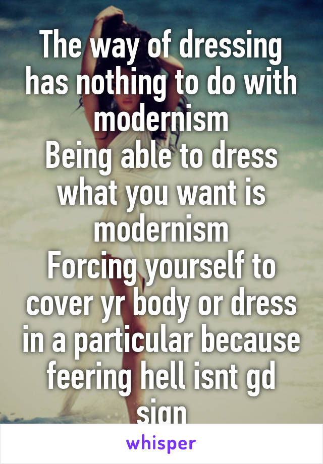 The way of dressing has nothing to do with modernism
Being able to dress what you want is modernism
Forcing yourself to cover yr body or dress in a particular because feering hell isnt gd sign